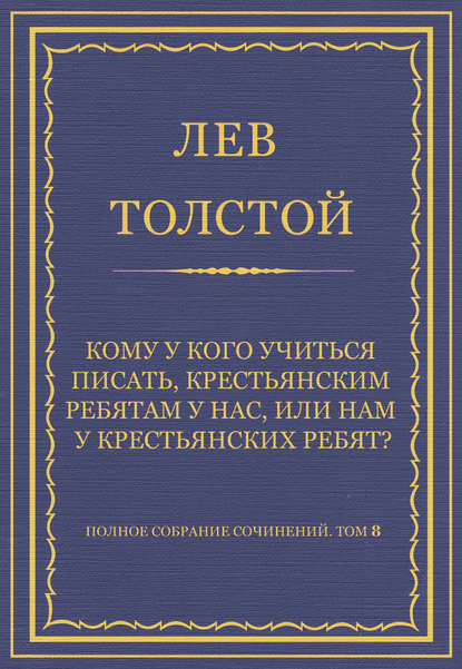 Полное собрание сочинений. Том 8. Педагогические статьи 1860–1863 гг. Кому у кого учиться писать, крестьянским ребятам у нас, или нам у крестьянских ребят?