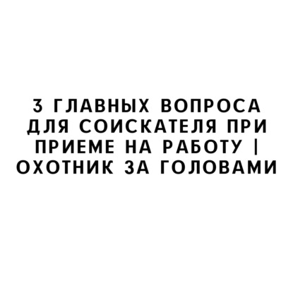 3 главных вопроса для соискателя при приеме на работу | Охотник за головами