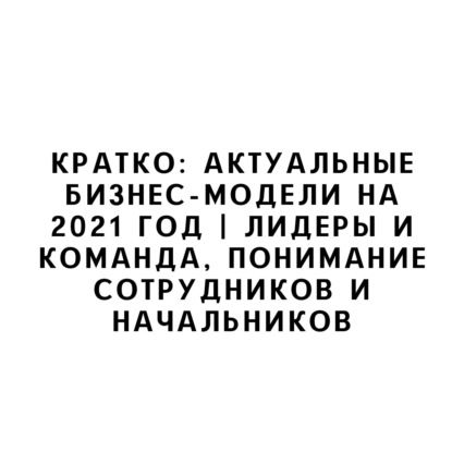 Кратко: актуальные бизнес-модели на 2021 год | Лидеры и команда, понимание сотрудников и начальников