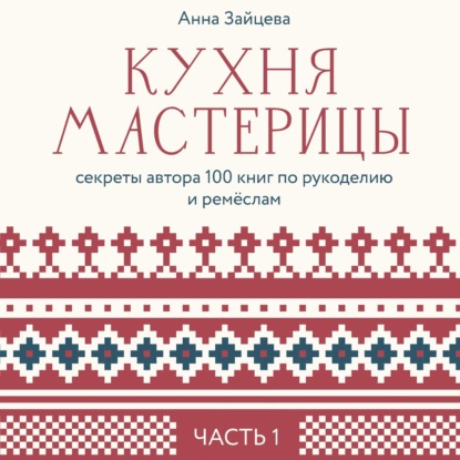 Кухня мастерицы: секреты автора 100 книг по рукоделию и ремёслам. Часть 1