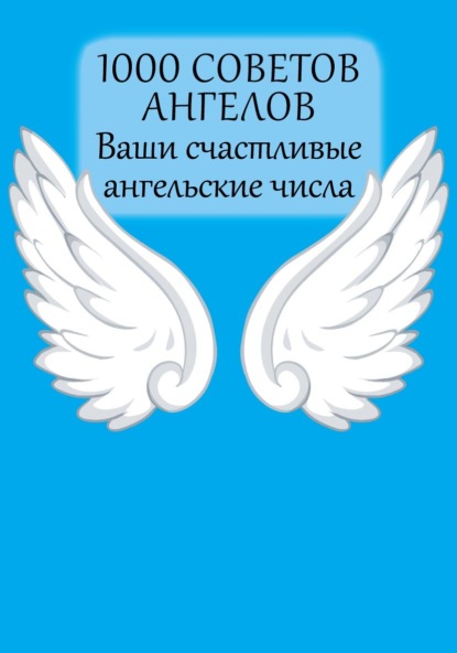 1000 советов Ангелов. Ваши счастливые ангельские числа