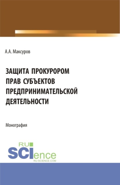 Защита прокурором прав субъектов предпринимательской деятельности. (Аспирантура, Бакалавриат, Магистратура). Монография.