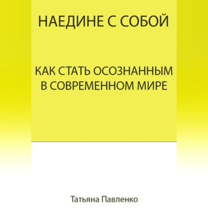 Наедине с собой. Как стать осознанным в современном мире