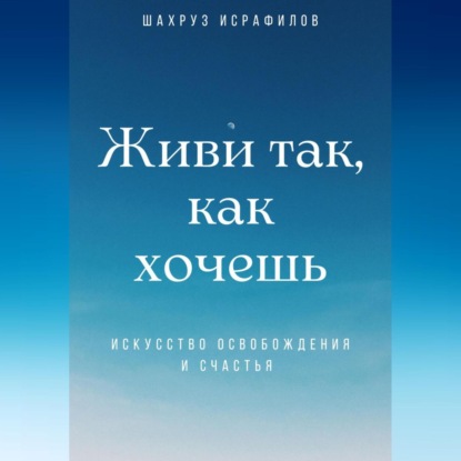 Живи так, как хочешь. Искусство освобождения и счастья