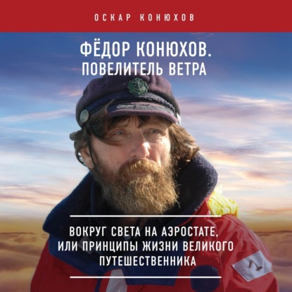 Федор Конюхов. Повелитель Ветра. Вокруг света на аэростате, или Принципы жизни великого путешественника