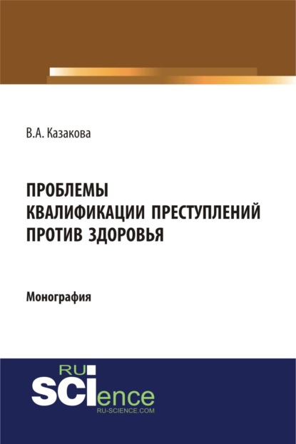 Проблемы квалификации преступлений против здоровья. (Адъюнктура, Аспирантура, Бакалавриат). Монография.