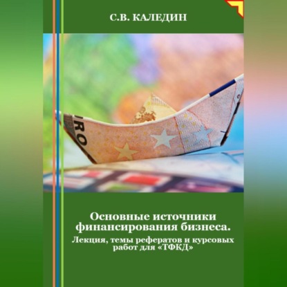 Основные источники финансирования бизнеса. Лекция, темы рефератов и курсовых работ для «ТФКД»