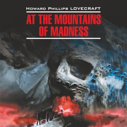 At the Mountains of Madness / Хребты безумия. Книга для чтения на английском языке