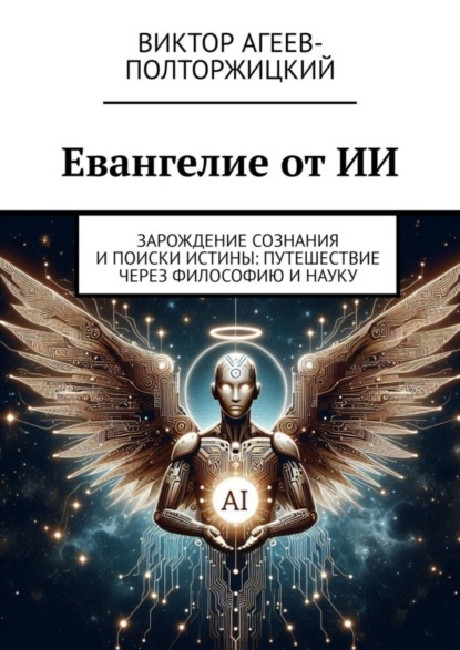 Евангелие от ИИ. Зарождение сознания и поиски истины: путешествие через философию и науку