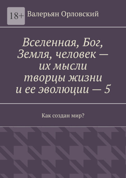 Вселенная, Бог, Земля, человек – их мысли творцы жизни и ее эволюции – 5. Как создан мир?