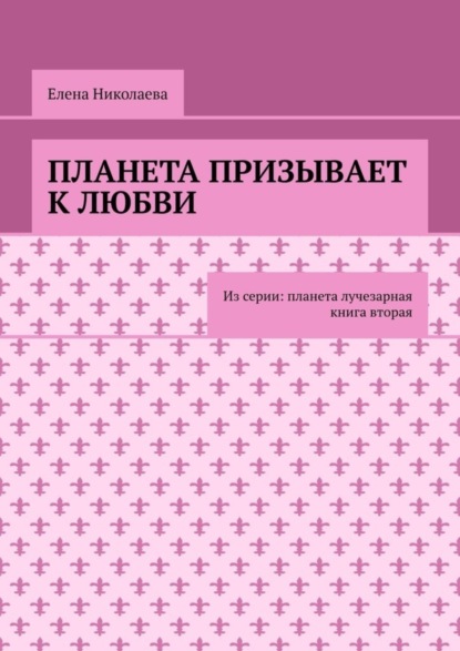 Планета призывает к любви. Из серии: Планета лучезарная. Книга вторая