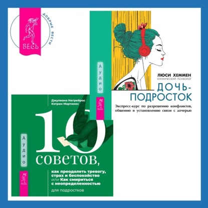 10 советов, как преодолеть тревогу, страх и беспокойство, или Как смириться с неопределенностью для подростков + Дочь-подросток. Экспресс-курс по разрешению конфликтов, общению и установлению связи с ребенком