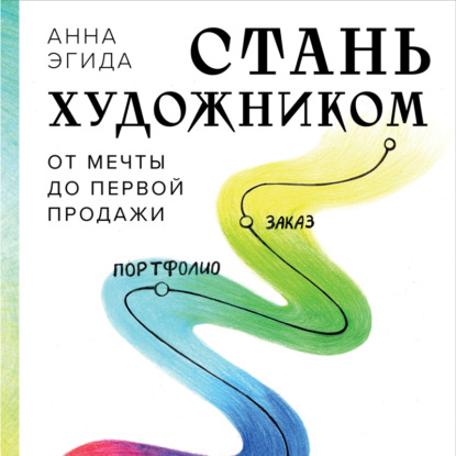 Стань художником. От мечты до первой продажи. Путеводитель по монетизации своего творчества