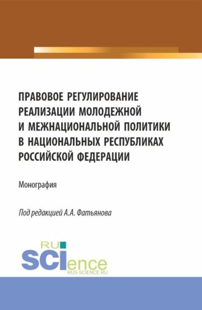 Правовое регулирование реализации молодежной и межнациональной политики в национальных республиках Российской Федерации. (Аспирантура, Бакалавриат, Магистратура). Монография.