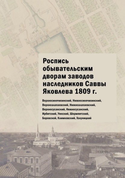 Роспись обывательским дворам заводов наследников Саввы Яковлева 1809 г. Верхнесинячихинский, Нижнесинячихинский, Верхнеалапаевский, Нижнеалапаевский, Верхнесусанский, Нижнесусанский, Ирбитский, Уинский, Шермяитский, Боровской, Климковский, Холуницкий