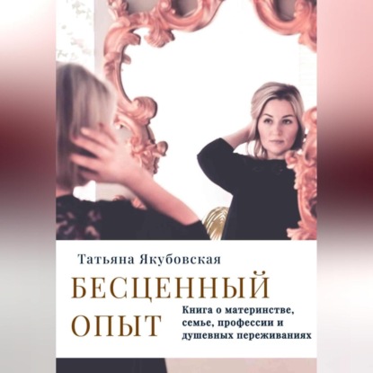 Бесценный опыт. Книга о материнстве, семье, профессии и душевных переживаниях