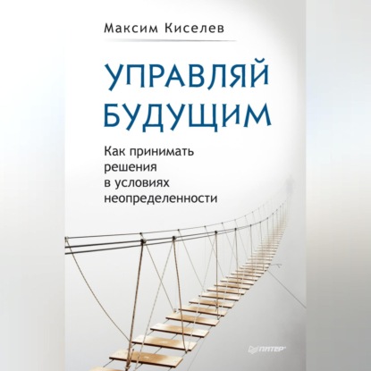 Управляй будущим. Как принимать решения в условиях неопределенности