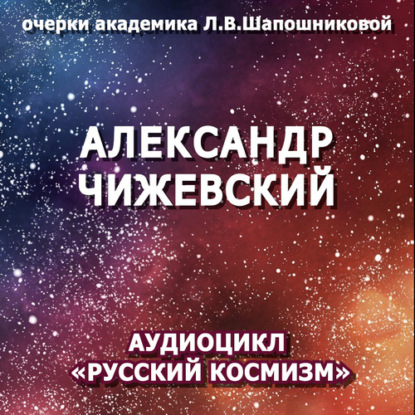 Александр Чижевский. Очерк академика Л.В.Шапошниковой. Аудиоцикл «Русский космизм»