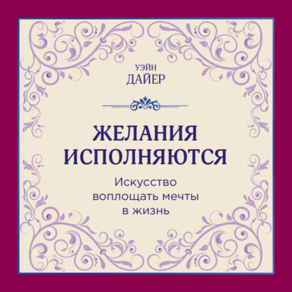 Желания исполняются. Искусство воплощать мечты в жизнь