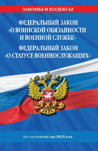 Федеральный закон «О воинской обязанности и военной службе»; Федеральный закон «О статусе военнослужащих». Тексты с изменениями и дополнениями на 2025 год / ФЗ №53-ФЗ. ФЗ № 76-ФЗ