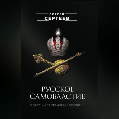 Русское самовластие. Власть и её границы. 1462–1917 гг.