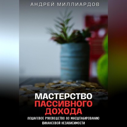 Мастерство Пассивного Дохода. Пошаговое Руководство по Масштабированию Финансовой Независимости