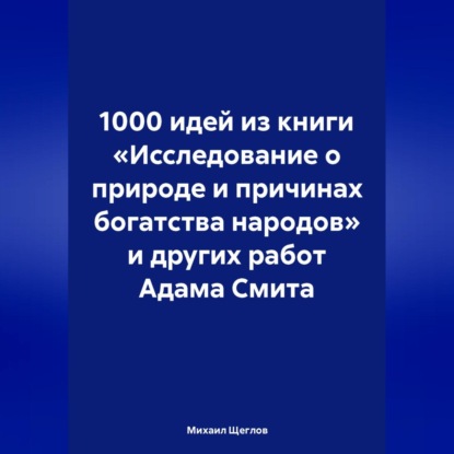 1000 идей из книги «Исследование о природе и причинах богатства народов» и других работ Адама Смита