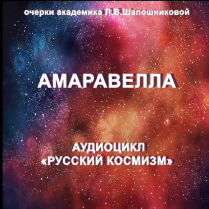 Амаравелла. Очерк академика Л.В.Шапошниковой. Аудиоцикл «Русский космизм»