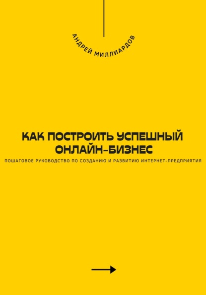 Как построить успешный онлайн-бизнес. Пошаговое руководство по созданию и развитию интернет-предприятия