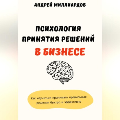 Психология принятия решений в бизнесе. Как научиться принимать правильные решения быстро и эффективно