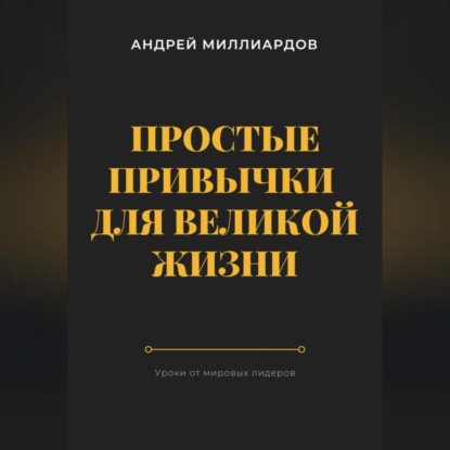 Простые привычки для великой жизни. Уроки от мировых лидеров