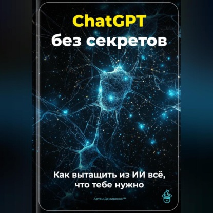 ChatGPT без секретов: Как вытащить из ИИ всё, что тебе нужно