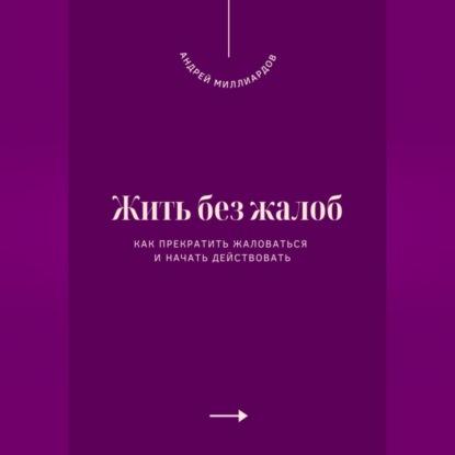 Жить без жалоб. Как прекратить жаловаться и начать действовать