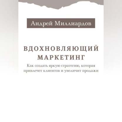 Вдохновляющий маркетинг. Как создать яркую стратегию, которая привлечет клиентов и увеличит продажи