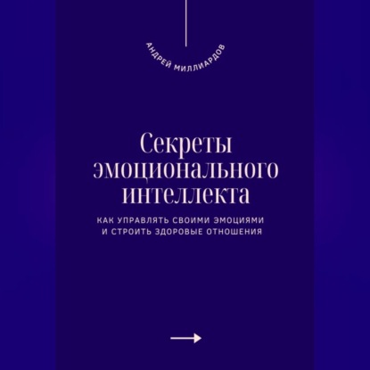 Секреты эмоционального интеллекта. Как управлять своими эмоциями и строить здоровые отношения