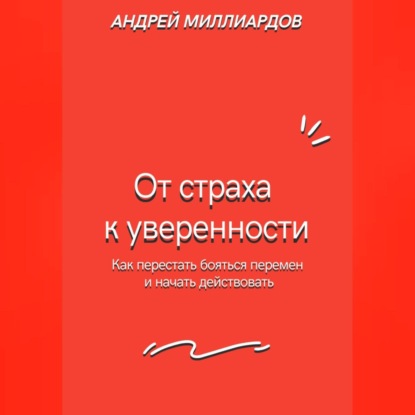 От страха к уверенности. Как перестать бояться перемен и начать действовать