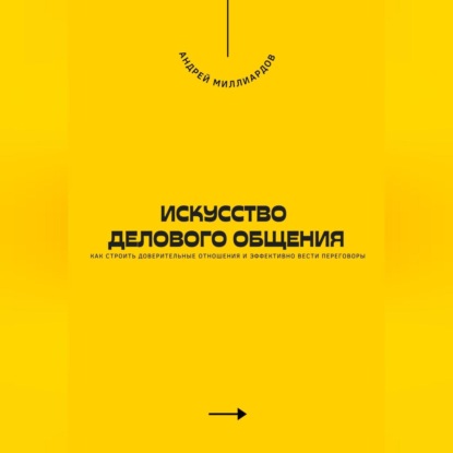 Искусство делового общения. Как строить доверительные отношения и эффективно вести переговоры