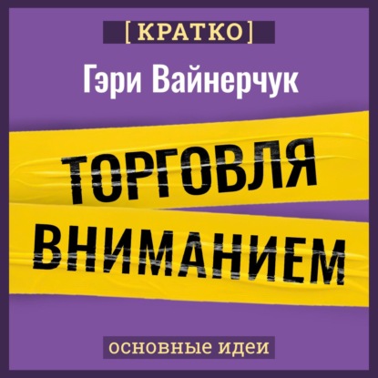 Торговля вниманием. Новые правила брендинга и продаж в эпоху соцсетей. Гари Вайнерчук. Кратко