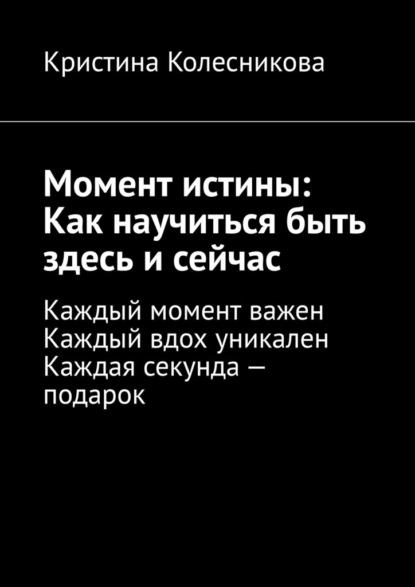 Момент истины: Как научиться быть здесь и сейчас. Каждый момент важен. Каждый вдох уникален. Каждая секунда – подарок