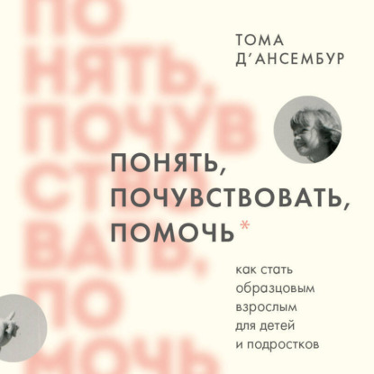 Понять, почувствовать, помочь. Как стать образцовым взрослым для детей и подростков