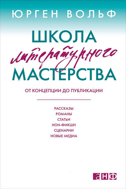 Школа литературного мастерства. От концепции до публикации: рассказы, романы, статьи, нон-фикшн, сценарии, новые медиа