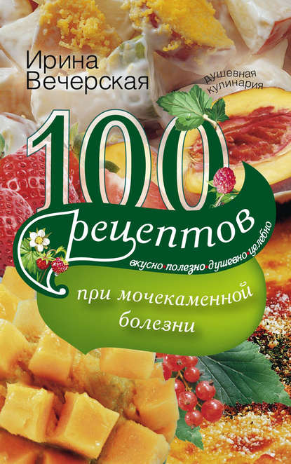 100 рецептов при мочекаменной болезни. Вкусно, полезно, душевно, целебно