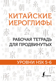 Китайские иероглифы. Рабочая тетрадь для продвинутых. Уровни HSK 5-6
